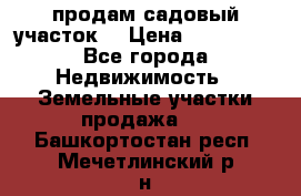 продам садовый участок  › Цена ­ 199 000 - Все города Недвижимость » Земельные участки продажа   . Башкортостан респ.,Мечетлинский р-н